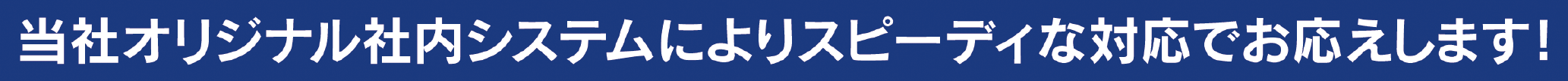 当社オリジナル社内システムによりスピーディな対応でお応えします